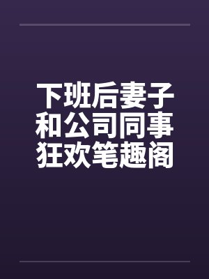 下班后妻子和公司同事狂欢笔趣阁无弹窗封面