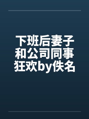 下班后妻子和公司同事狂欢by佚名笔趣阁无弹窗封面