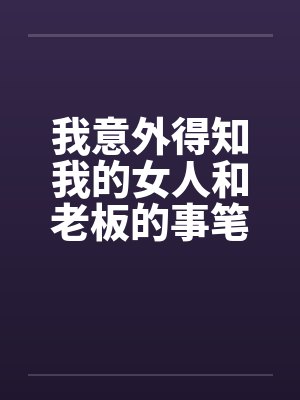 我意外得知我的女人和老板的事笔趣阁无弹窗封面