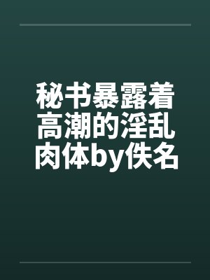 秘书暴露着高潮的淫乱肉体by佚名封面