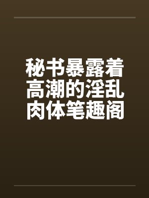 秘书暴露着高潮的淫乱肉体笔趣阁无弹窗封面