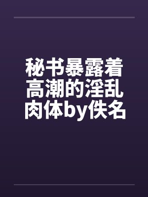 秘书暴露着高潮的淫乱肉体by佚名笔趣阁无弹窗封面