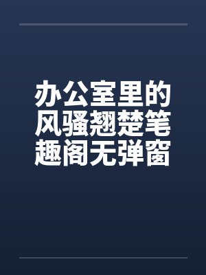 办公室里的风骚翘楚笔趣阁无弹窗封面