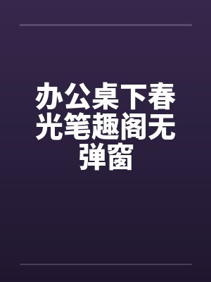 办公桌下春光笔趣阁无弹窗封面