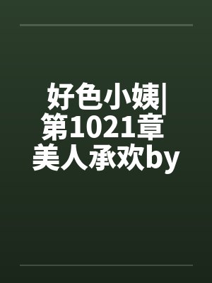 好色小姨|第1021章 美人承欢by佚名封面