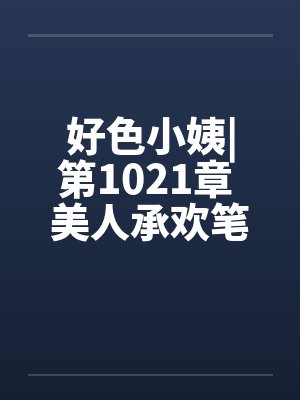 好色小姨|第1021章 美人承欢笔趣阁无弹窗封面
