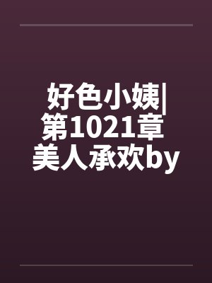 好色小姨|第1021章 美人承欢by佚名笔趣阁无弹窗封面