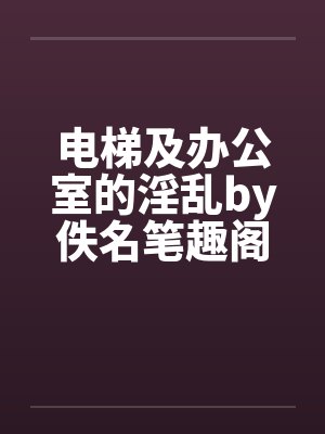 电梯及办公室的淫乱by佚名笔趣阁无弹窗封面