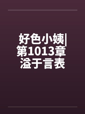 好色小姨|第1013章 溢于言表封面
