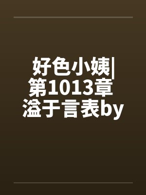 好色小姨|第1013章 溢于言表by佚名封面