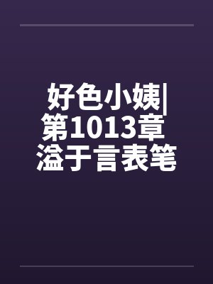 好色小姨|第1013章 溢于言表笔趣阁无弹窗封面