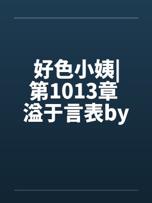好色小姨|第1013章 溢于言表by佚名笔趣阁无弹窗封面