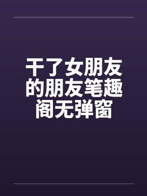 干了女朋友的朋友笔趣阁无弹窗封面
