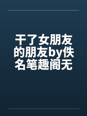 干了女朋友的朋友by佚名笔趣阁无弹窗封面