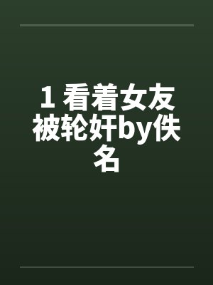 1 看着女友被轮奸by佚名封面