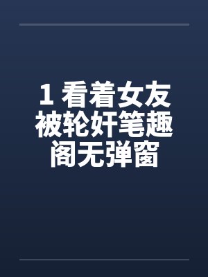1 看着女友被轮奸笔趣阁无弹窗封面