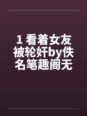 1 看着女友被轮奸by佚名笔趣阁无弹窗封面