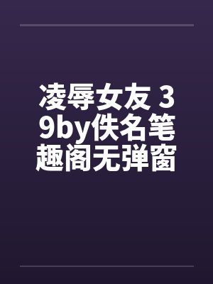 凌辱女友 39by佚名笔趣阁无弹窗封面