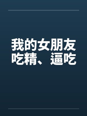 我的女朋友吃精、逼吃封面