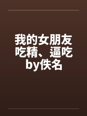 我的女朋友吃精、逼吃by佚名封面