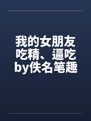 我的女朋友吃精、逼吃by佚名笔趣阁无弹窗封面