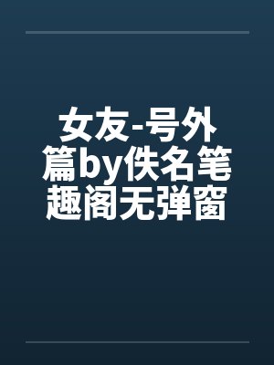 女友-号外篇by佚名笔趣阁无弹窗封面