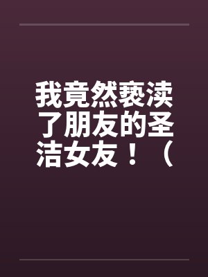 我竟然亵渎了朋友的圣洁女友！（极品 ）--1封面