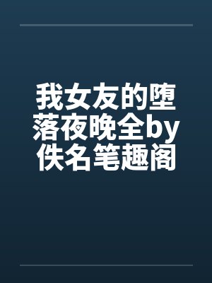 我女友的堕落夜晚全by佚名笔趣阁无弹窗封面