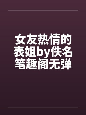 女友热情的表姐by佚名笔趣阁无弹窗封面