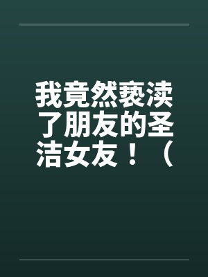 我竟然亵渎了朋友的圣洁女友！（极品 ）--1by佚名封面