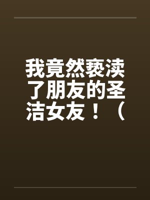 我竟然亵渎了朋友的圣洁女友！（极品 ）--1笔趣阁无弹窗封面