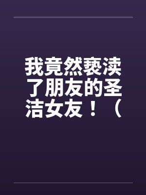 我竟然亵渎了朋友的圣洁女友！（极品 ）--1by佚名笔趣阁无弹窗封面