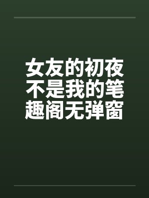 女友的初夜不是我的笔趣阁无弹窗封面