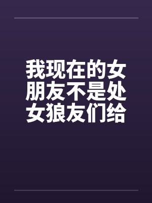 我现在的女朋友不是处女狼友们给点意见笔趣阁无弹窗封面