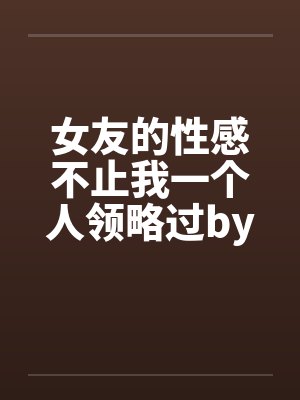 女友的性感不止我一个人领略过by佚名封面