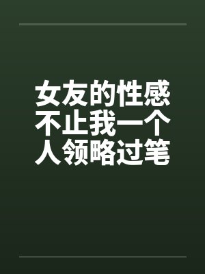 女友的性感不止我一个人领略过笔趣阁无弹窗封面
