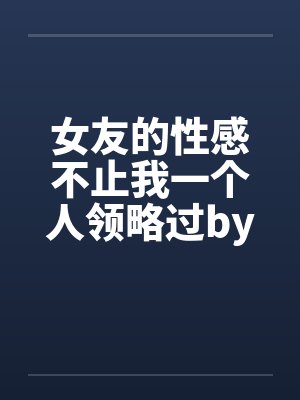 女友的性感不止我一个人领略过by佚名笔趣阁无弹窗封面