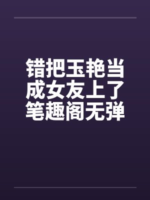 错把玉艳当成女友上了笔趣阁无弹窗封面