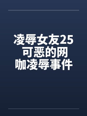 凌辱女友25 可恶的网咖凌辱事件笔趣阁无弹窗封面