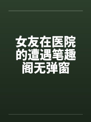 女友在医院的遭遇笔趣阁无弹窗封面