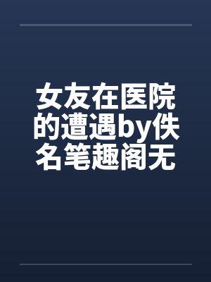 女友在医院的遭遇by佚名笔趣阁无弹窗封面