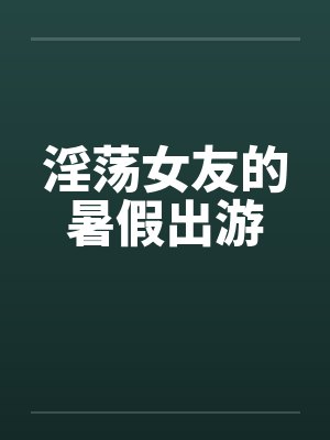 淫荡女友的暑假出游封面