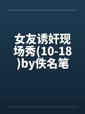 女友诱奸现场秀(10-18)by佚名笔趣阁无弹窗封面