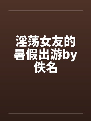 淫荡女友的暑假出游by佚名封面