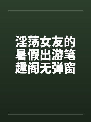 淫荡女友的暑假出游笔趣阁无弹窗封面