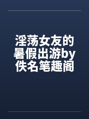 淫荡女友的暑假出游by佚名笔趣阁无弹窗封面