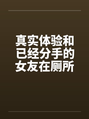 真实体验和已经分手的女友在厕所偷情by佚名封面