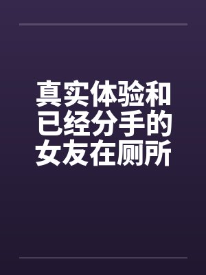 真实体验和已经分手的女友在厕所偷情笔趣阁无弹窗封面