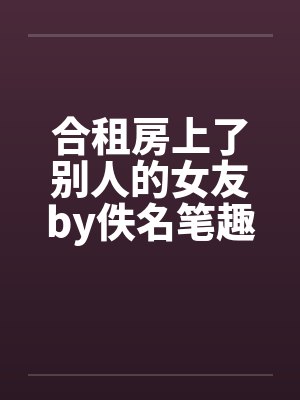 合租房上了别人的女友by佚名笔趣阁无弹窗封面