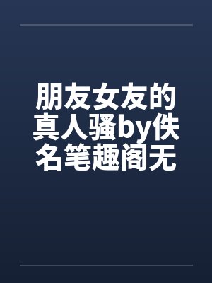 朋友女友的真人骚by佚名笔趣阁无弹窗封面